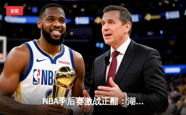 NBA季后赛激战正酣：湖人加时险胜勇士，詹姆斯40分创赛季新高