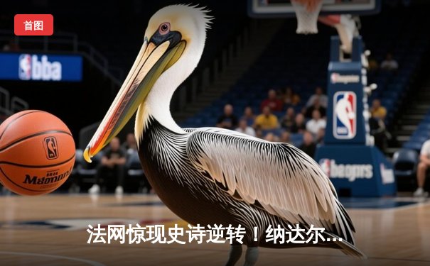 法网惊现史诗逆转！纳达尔鏖战五盘力克德约科维奇晋级四强