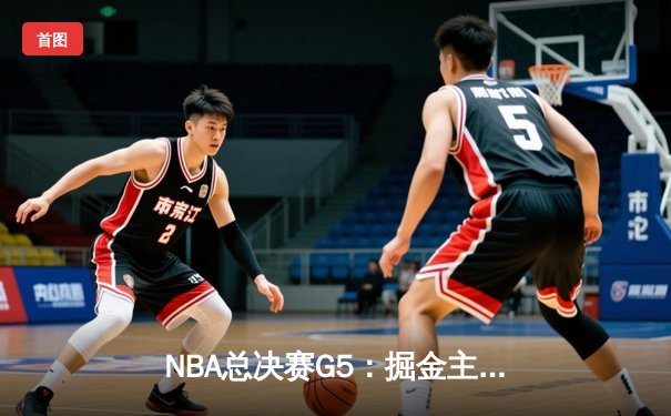NBA总决赛G5：掘金主场力克热火 约基奇三双率队夺赛点