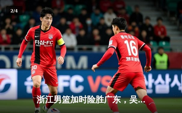 浙江男篮加时险胜广东，吴前28分率队豪取八连胜 - 2