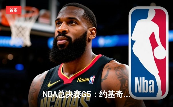 NBA总决赛G5：约基奇三双统治加时 掘金108-105险胜热火夺赛点