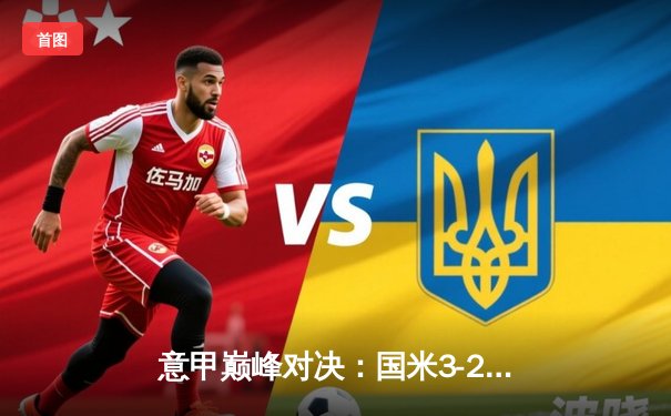 意甲巅峰对决：国米3-2绝杀AC米兰，劳塔罗双响献逆转好戏