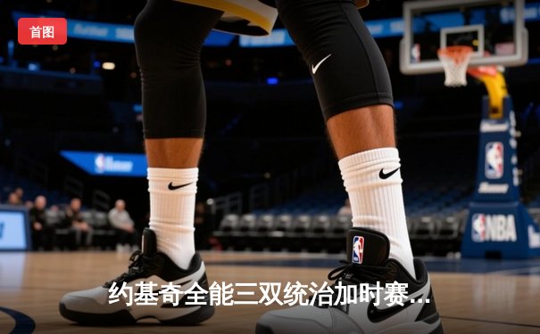 约基奇全能三双统治加时赛 掘金128-125险胜勇士创赛季最长八连胜