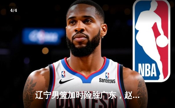 辽宁男篮加时险胜广东，赵继伟关键三分锁定胜局 - 4