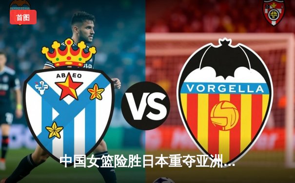 中国女篮险胜日本重夺亚洲杯冠军，韩旭狂砍26+10荣膺MVP