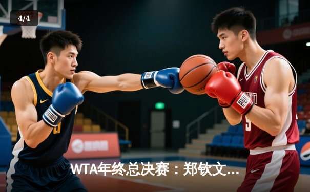 WTA年终总决赛：郑钦文逆转萨巴伦卡创新历史，首胜世界第一晋级四强 - 4
