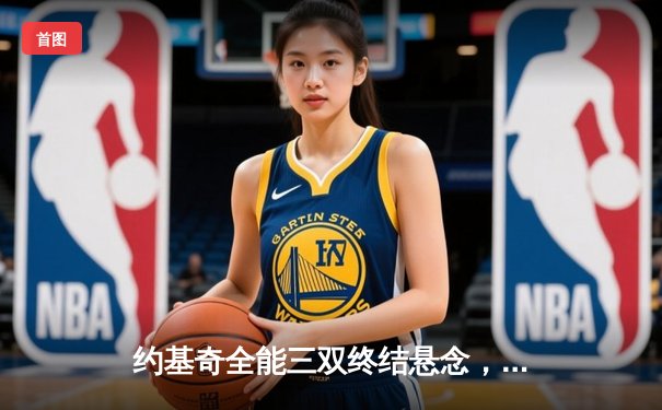 约基奇全能三双终结悬念，掘金客场逆转森林狼锁定西决门票