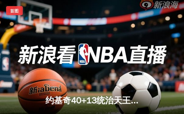 约基奇40+13统治天王山，掘金逆转森林狼总比分3-2领先