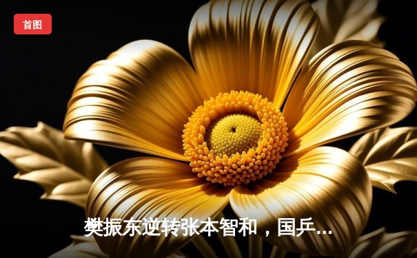 樊振东逆转张本智和，国乒包揽WTT新加坡大满贯男单冠亚军