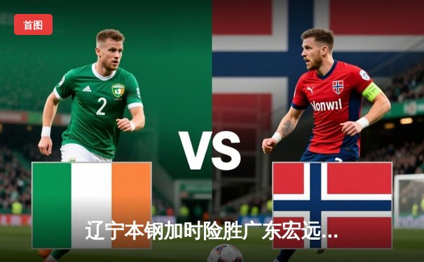 辽宁本钢加时险胜广东宏远，赵继伟关键三分锁定胜局