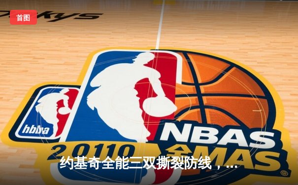 约基奇全能三双撕裂防线，掘金主场逆转森林狼锁定西北区头名