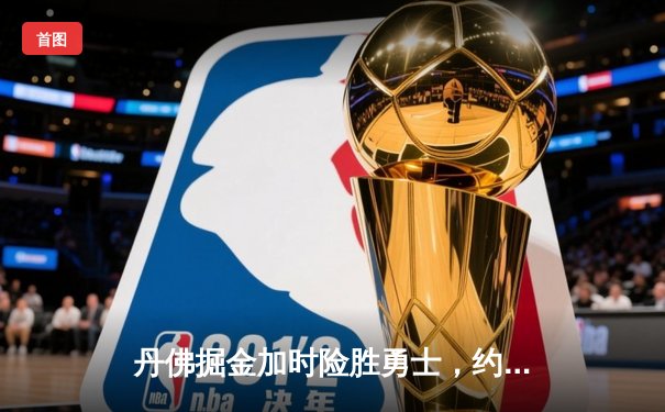 丹佛掘金加时险胜勇士，约基奇35+15+10主宰攻防