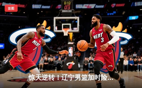 惊天逆转！辽宁男篮加时险胜广东，张镇麟35分创生涯新高