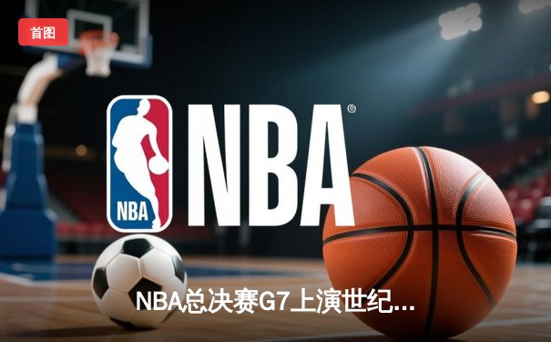 NBA总决赛G7上演世纪逆转，掘金末节狂轰25-0攻势卫冕成功