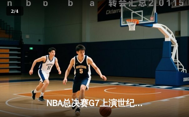 NBA总决赛G7上演世纪逆转，掘金末节狂轰25-0攻势卫冕成功 - 2