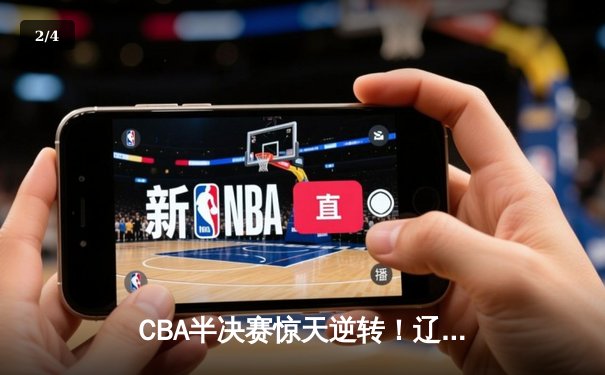 CBA半决赛惊天逆转！辽宁本钢加时险胜广东宏远，赵继伟砍下33分创生涯新高 - 2