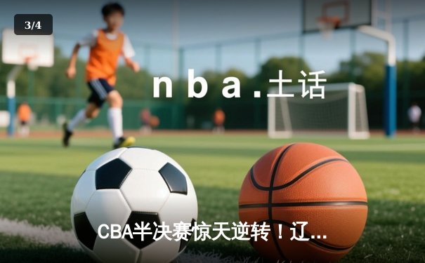 CBA半决赛惊天逆转！辽宁本钢加时险胜广东宏远，赵继伟砍下33分创生涯新高 - 3
