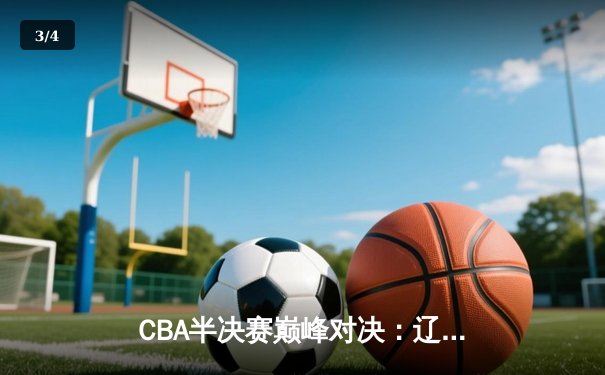 CBA半决赛巅峰对决：辽宁本钢加时险胜广东宏远，赵继伟35分创个人季后赛新高 - 3
