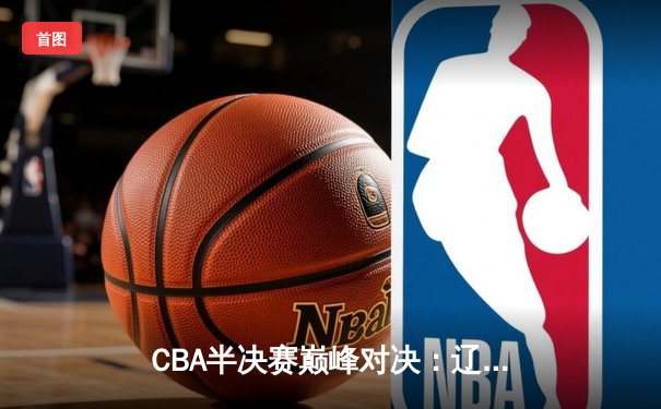 CBA半决赛巅峰对决：辽宁本钢加时险胜广东宏远，赵继伟35分创个人季后赛新高