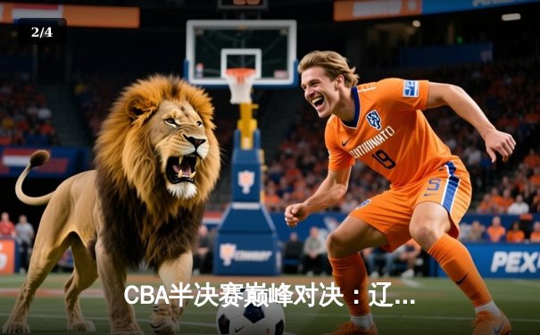 CBA半决赛巅峰对决：辽宁本钢加时险胜广东宏远，赵继伟砍下33分创生涯新高 - 2