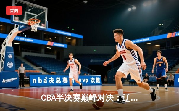 CBA半决赛巅峰对决：辽宁本钢加时险胜广东宏远，赵继伟砍下33分创生涯新高