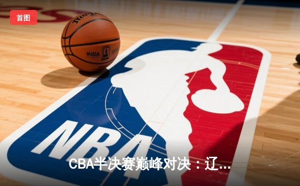 CBA半决赛巅峰对决：辽宁本钢加时险胜广东宏远，赵继伟砍下33分创生涯新高