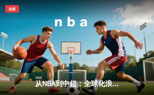 从NBA到中超：全球化浪潮下体育产业的变革与挑战