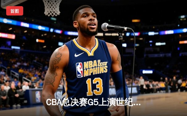 CBA总决赛G5上演世纪逆转 辽宁本钢加时险胜广东宏远夺队史第四冠