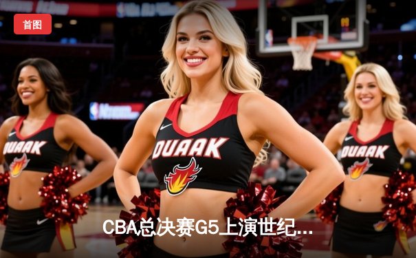 CBA总决赛G5上演世纪逆转 辽宁本钢加时险胜广东宏远夺队史第四冠