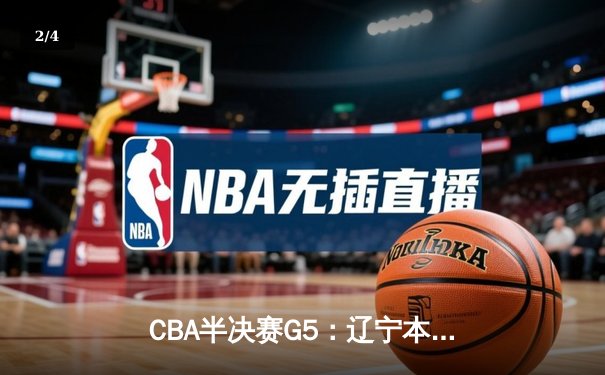 CBA半决赛G5：辽宁本钢加时逆转广东宏远 赵继伟33+9+6率队挺进总决赛 - 2