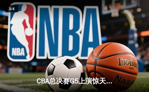CBA总决赛G5上演惊天逆转 辽宁本钢加时险胜广东宏远夺队史第三冠 - 3