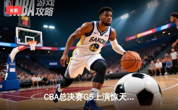 CBA总决赛G5上演惊天逆转 辽宁本钢加时险胜广东宏远夺队史第三冠