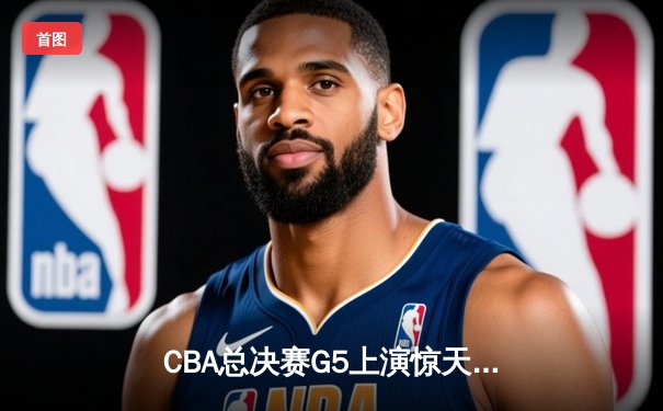 CBA总决赛G5上演惊天逆转 辽宁本钢加时险胜广东宏远夺队史第三冠