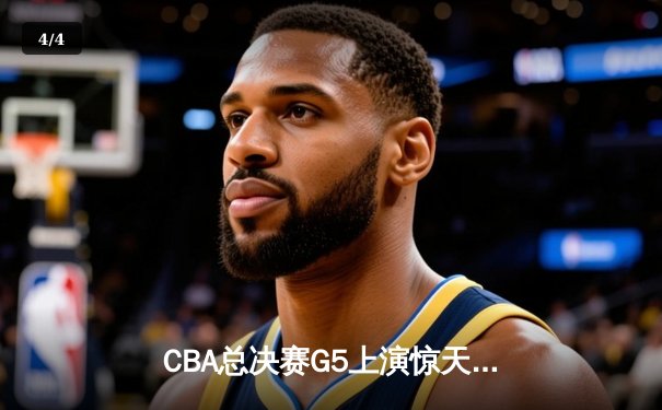 CBA总决赛G5上演惊天逆转 辽宁本钢加时险胜广东宏远夺队史第三冠 - 4
